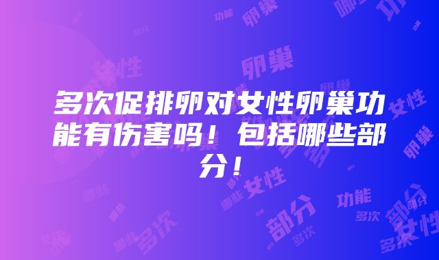 多次促排卵对女性卵巢功能有伤害吗！包括哪些部分！