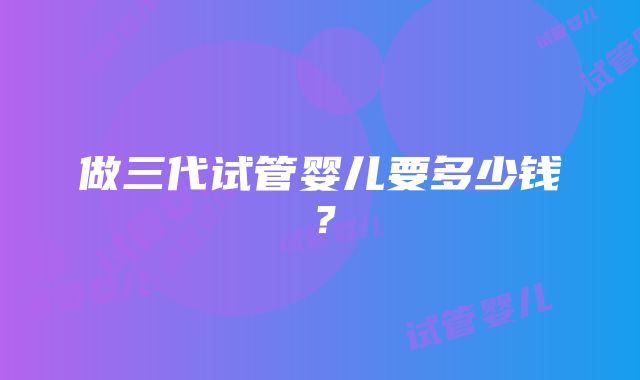 做三代试管婴儿要多少钱？