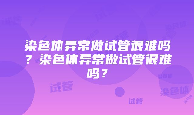 染色体异常做试管很难吗？染色体异常做试管很难吗？