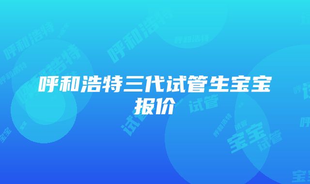 呼和浩特三代试管生宝宝报价