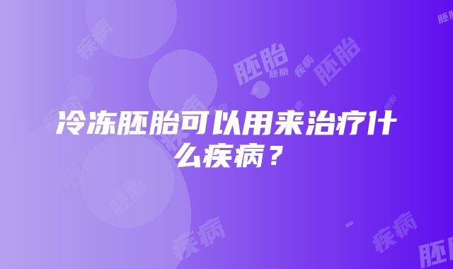 冷冻胚胎可以用来治疗什么疾病？