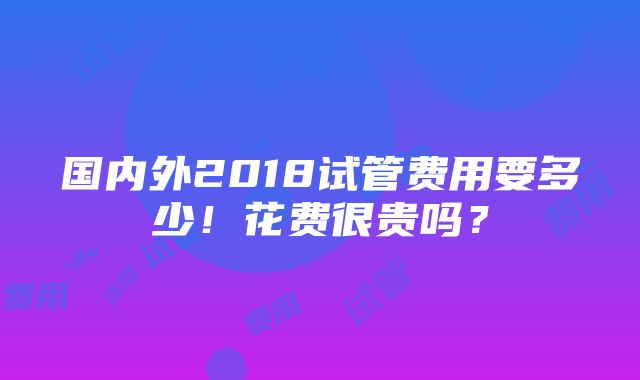 国内外2018试管费用要多少！花费很贵吗？