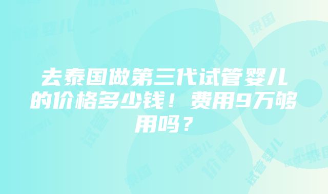 去泰国做第三代试管婴儿的价格多少钱！费用9万够用吗？