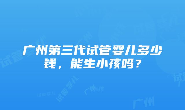 广州第三代试管婴儿多少钱，能生小孩吗？