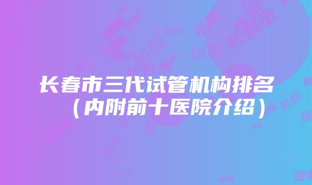 长春市三代试管机构排名（内附前十医院介绍）