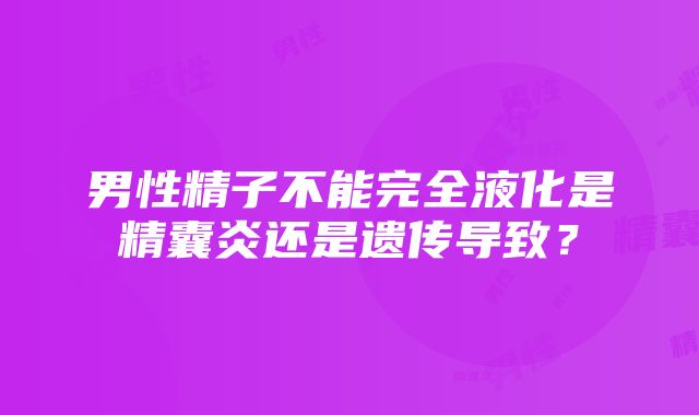 男性精子不能完全液化是精囊炎还是遗传导致？