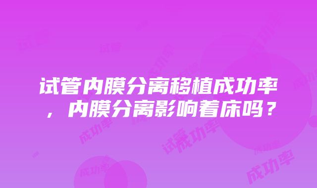 试管内膜分离移植成功率，内膜分离影响着床吗？