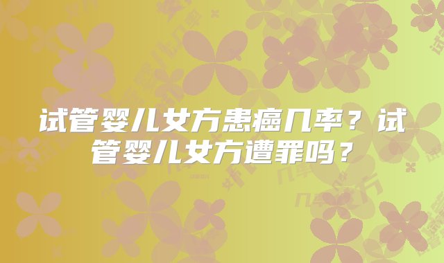 试管婴儿女方患癌几率？试管婴儿女方遭罪吗？