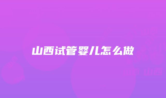 山西试管婴儿怎么做