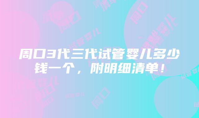 周口3代三代试管婴儿多少钱一个，附明细清单！