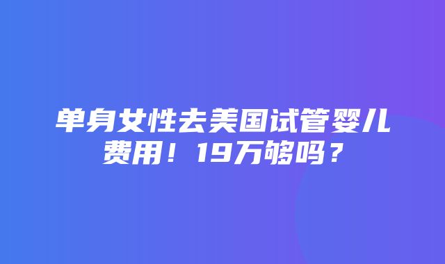 单身女性去美国试管婴儿费用！19万够吗？