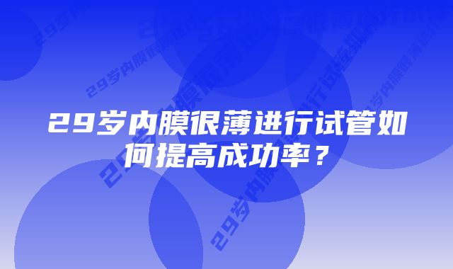 29岁内膜很薄进行试管如何提高成功率？