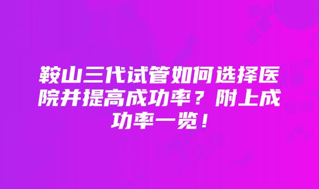 鞍山三代试管如何选择医院并提高成功率？附上成功率一览！