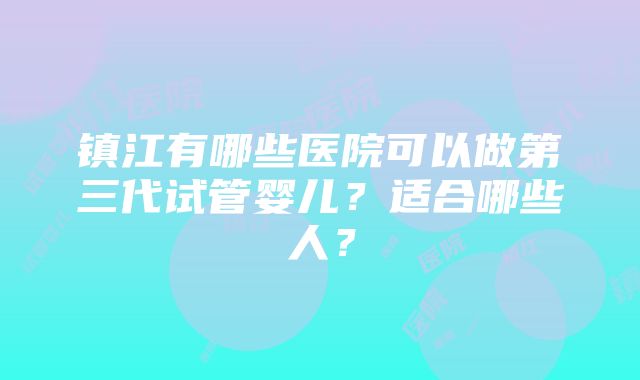 镇江有哪些医院可以做第三代试管婴儿？适合哪些人？