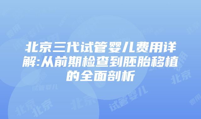 北京三代试管婴儿费用详解:从前期检查到胚胎移植的全面剖析