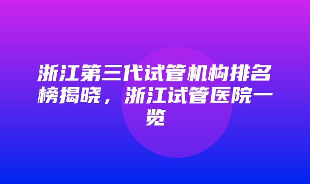 浙江第三代试管机构排名榜揭晓，浙江试管医院一览