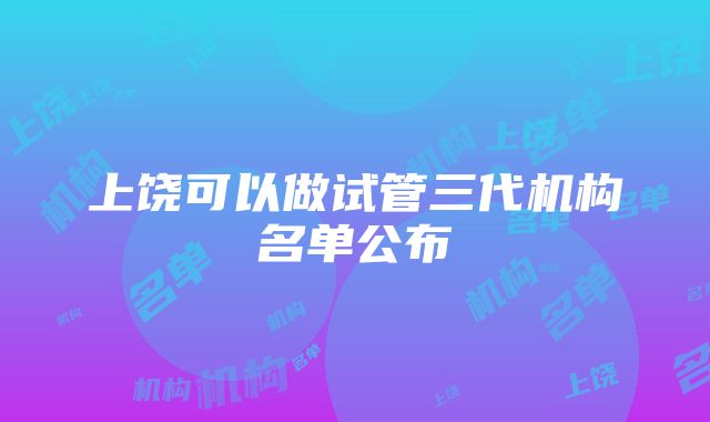 上饶可以做试管三代机构名单公布