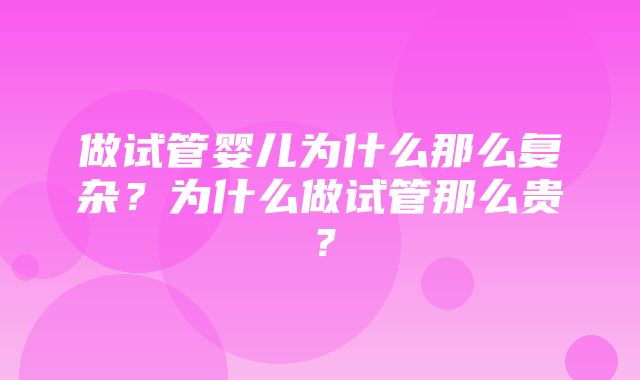 做试管婴儿为什么那么复杂？为什么做试管那么贵？