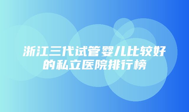 浙江三代试管婴儿比较好的私立医院排行榜