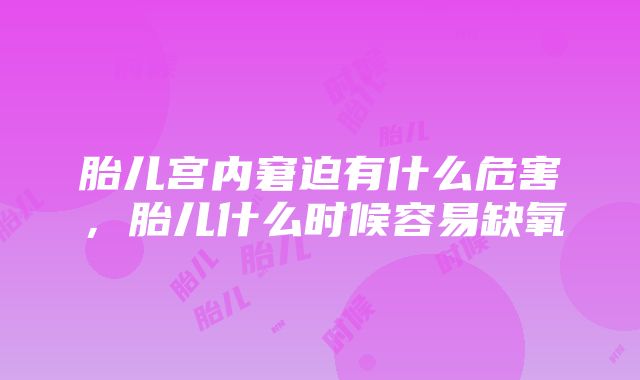 胎儿宫内窘迫有什么危害，胎儿什么时候容易缺氧