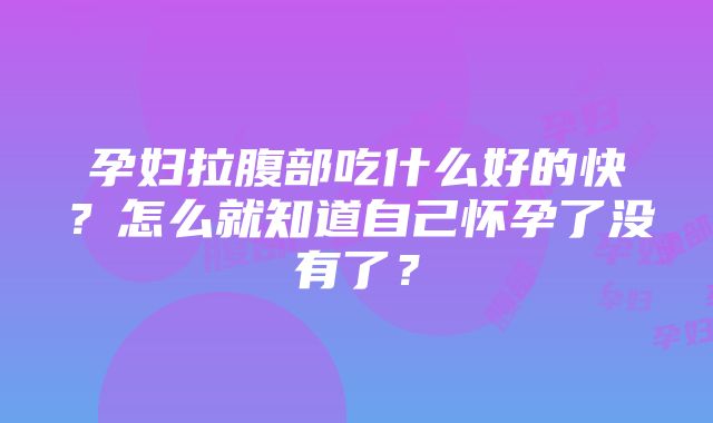 孕妇拉腹部吃什么好的快？怎么就知道自己怀孕了没有了？