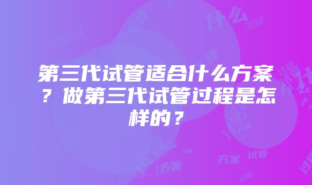 第三代试管适合什么方案？做第三代试管过程是怎样的？