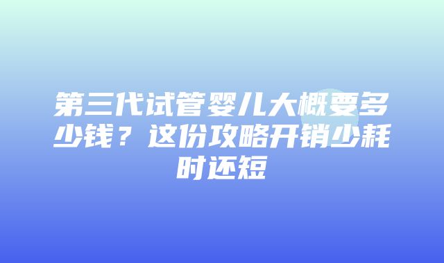 第三代试管婴儿大概要多少钱？这份攻略开销少耗时还短