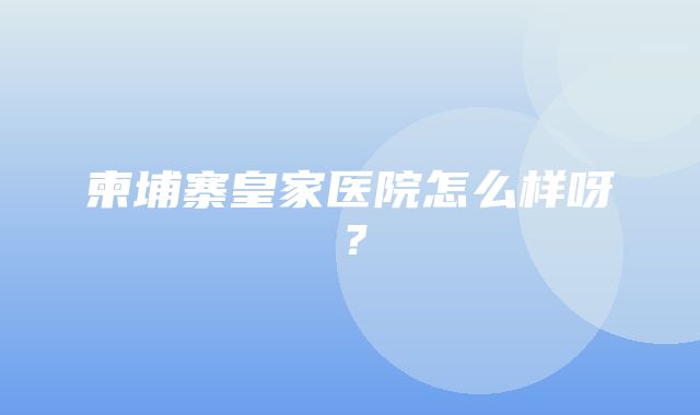 柬埔寨皇家医院怎么样呀？