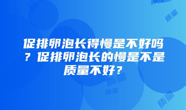 促排卵泡长得慢是不好吗？促排卵泡长的慢是不是质量不好？