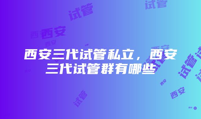 西安三代试管私立，西安三代试管群有哪些