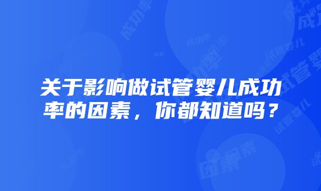 关于影响做试管婴儿成功率的因素，你都知道吗？