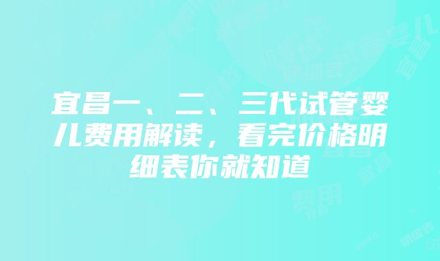 宜昌一、二、三代试管婴儿费用解读，看完价格明细表你就知道