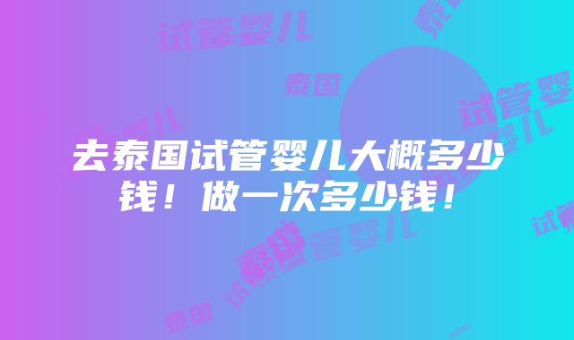 去泰国试管婴儿大概多少钱！做一次多少钱！