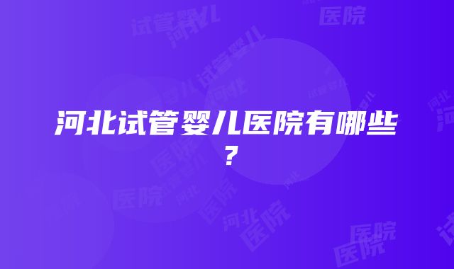 河北试管婴儿医院有哪些？