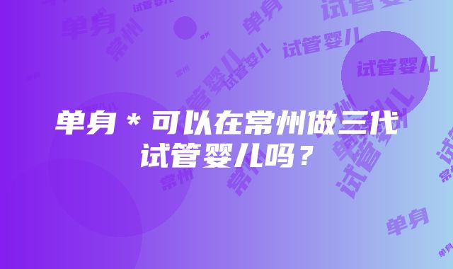 单身＊可以在常州做三代试管婴儿吗？