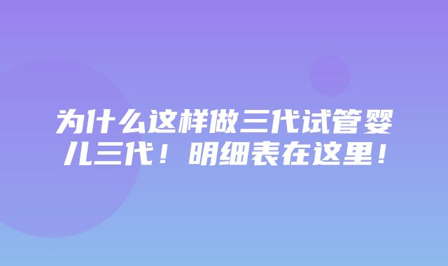 为什么这样做三代试管婴儿三代！明细表在这里！