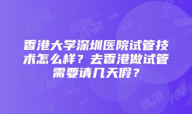 香港大学深圳医院试管技术怎么样？去香港做试管需要请几天假？