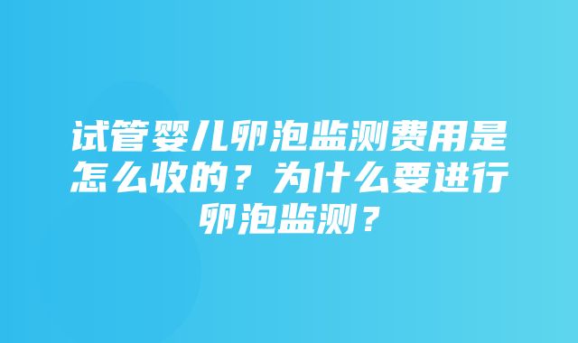 试管婴儿卵泡监测费用是怎么收的？为什么要进行卵泡监测？