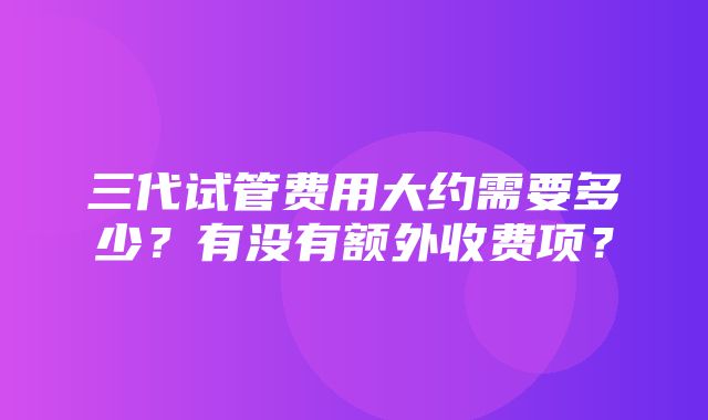 三代试管费用大约需要多少？有没有额外收费项？