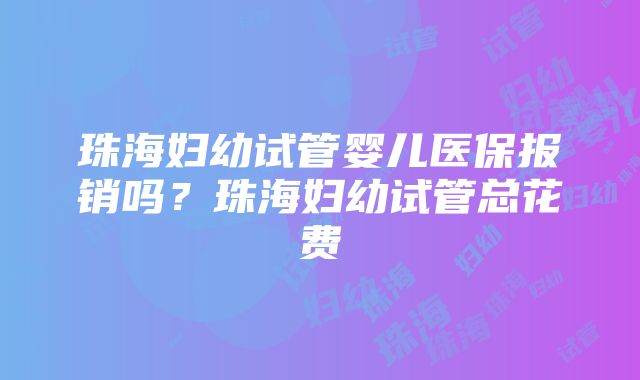 珠海妇幼试管婴儿医保报销吗？珠海妇幼试管总花费