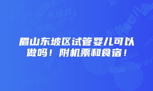 眉山东坡区试管婴儿可以做吗！附机票和食宿！