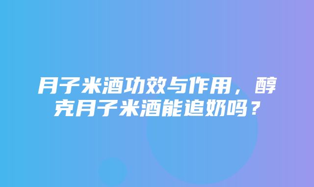 月子米酒功效与作用，醇克月子米酒能追奶吗？