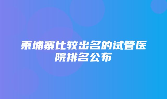 柬埔寨比较出名的试管医院排名公布