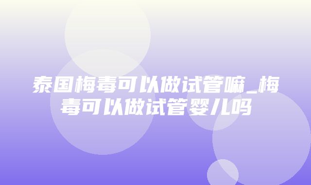 泰国梅毒可以做试管嘛_梅毒可以做试管婴儿吗