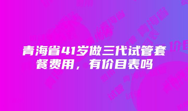 青海省41岁做三代试管套餐费用，有价目表吗