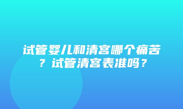 试管婴儿和清宫哪个痛苦？试管清宫表准吗？