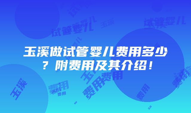 玉溪做试管婴儿费用多少？附费用及其介绍！