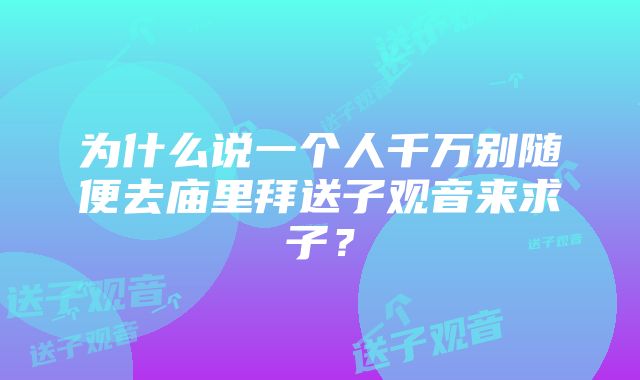 为什么说一个人千万别随便去庙里拜送子观音来求子？