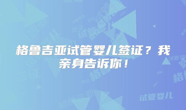 格鲁吉亚试管婴儿签证？我亲身告诉你！