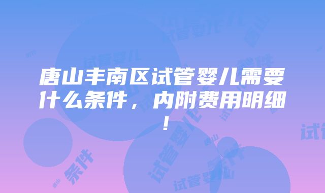 唐山丰南区试管婴儿需要什么条件，内附费用明细！